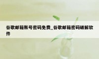 谷歌邮箱账号密码免费_谷歌邮箱密码破解软件