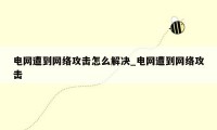 电网遭到网络攻击怎么解决_电网遭到网络攻击