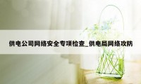 供电公司网络安全专项检查_供电局网络攻防