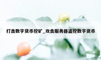 打击数字货币挖矿_攻击服务器盗挖数字货币