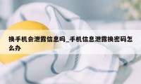 换手机会泄露信息吗_手机信息泄露换密码怎么办