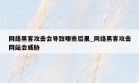 网络黑客攻击会导致哪些后果_网络黑客攻击网站会威胁