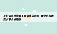 身份信息泄露会不会被骗贷款呢_身份信息泄露会不会被骗贷