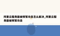 阿里云服务器被频繁攻击怎么解决_阿里云服务器被频繁攻击