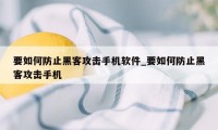 要如何防止黑客攻击手机软件_要如何防止黑客攻击手机