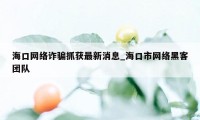 海口网络诈骗抓获最新消息_海口市网络黑客团队