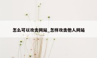 怎么可以攻击网站_怎样攻击他人网站