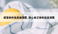 感觉身份信息被泄露_担心自己身份信息泄露