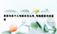 黑客攻击个人电脑会怎么样_电脑黑客攻击富豪