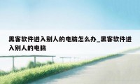 黑客软件进入别人的电脑怎么办_黑客软件进入别人的电脑