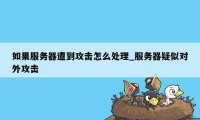 如果服务器遭到攻击怎么处理_服务器疑似对外攻击