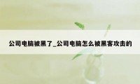 公司电脑被黑了_公司电脑怎么被黑客攻击的