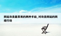 网站攻击最常用的两种手段_对攻击网站的网络行动