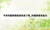 今天印度网络收到攻击了吗_印度网络攻击力