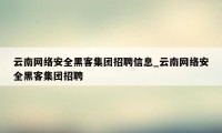 云南网络安全黑客集团招聘信息_云南网络安全黑客集团招聘