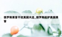 俄罗斯黑客干扰美国大选_俄罗斯庇护美国黑客