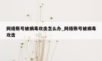 网络账号被病毒攻击怎么办_网络账号被病毒攻击