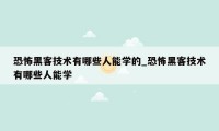 恐怖黑客技术有哪些人能学的_恐怖黑客技术有哪些人能学