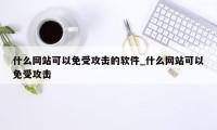 什么网站可以免受攻击的软件_什么网站可以免受攻击