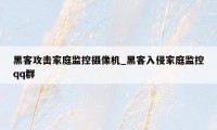 黑客攻击家庭监控摄像机_黑客入侵家庭监控qq群