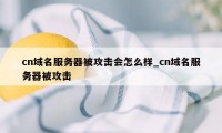 cn域名服务器被攻击会怎么样_cn域名服务器被攻击