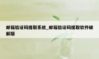 邮箱验证码提取系统_邮箱验证码提取软件破解版