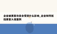 企业被黑客攻击会受到什么影响_企业如何抵挡黑客入侵案例