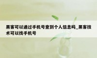 黑客可以通过手机号查到个人信息吗_黑客技术可以找手机号