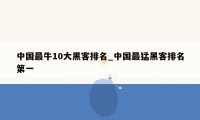 中国最牛10大黑客排名_中国最猛黑客排名第一