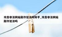 攻击非法网站敲诈犯法吗知乎_攻击非法网站敲诈犯法吗