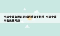 电脑中毒会通过无线网感染手机吗_电脑中毒攻击无线网络