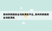 郑州市网络安全攻防演练平台_郑州市网络安全攻防演练