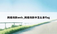 网络攻防web_网络攻防中怎么拿flag