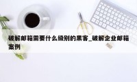 破解邮箱需要什么级别的黑客_破解企业邮箱案例