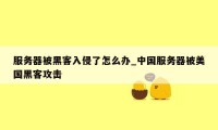 服务器被黑客入侵了怎么办_中国服务器被美国黑客攻击