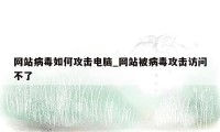 网站病毒如何攻击电脑_网站被病毒攻击访问不了