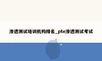 渗透测试培训机构排名_pte渗透测试考试