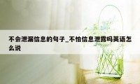 不会泄漏信息的句子_不怕信息泄露吗英语怎么说