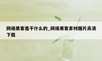 网络黑客是干什么的_网络黑客素材图片高清下载