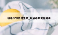 暗涌不知更是免费_暗涌不知更是网盘