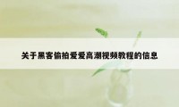 关于黑客偷拍爱爱高潮视频教程的信息