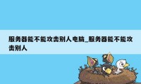 服务器能不能攻击别人电脑_服务器能不能攻击别人