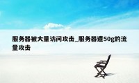 服务器被大量访问攻击_服务器遭50g的流量攻击