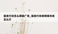 狙击行动怎么屏蔽广告_狙击行动非网络攻击怎么打