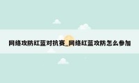 网络攻防红蓝对抗赛_网络红蓝攻防怎么参加