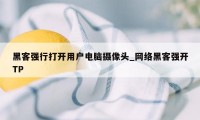 黑客强行打开用户电脑摄像头_网络黑客强开TP