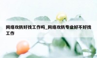 网络攻防好找工作吗_网络攻防专业好不好找工作