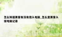 怎么知道黑客有没有侵入电脑_怎么查黑客入侵电脑记录