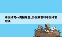 中国红克vs美国黑客_外国黑客和中国红客对决