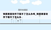 锁屏黑客软件下载不了怎么办呀_锁屏黑客软件下载不了怎么办